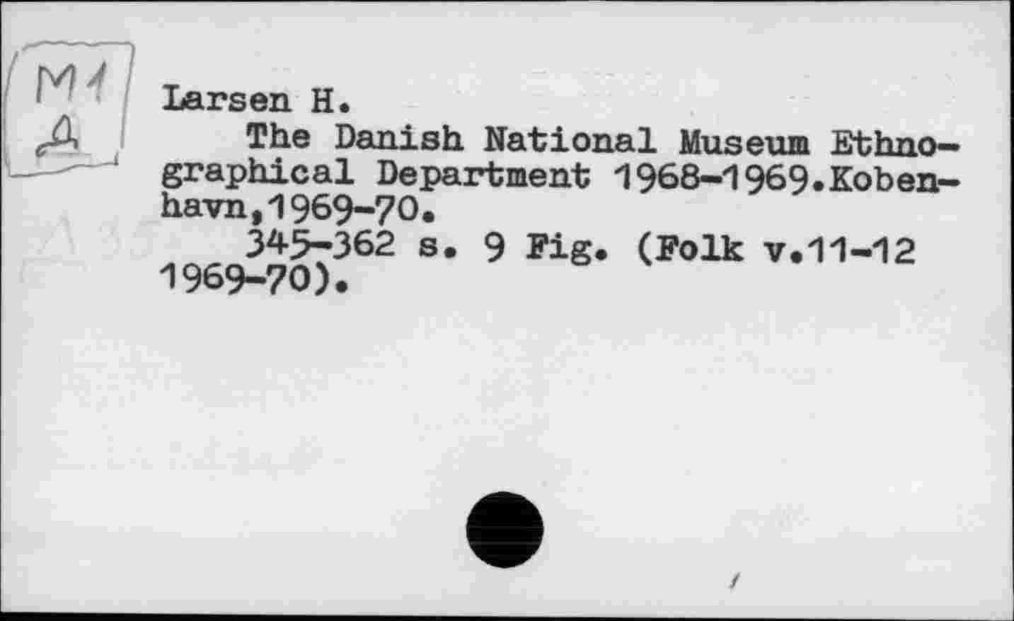 ﻿Larsen H.
The Danish National Museum Ethno-» graphical Department 1968-1969.Koben-havn,1969-70.
345-362 s. 9 Fig. (Folk v.11-12 1969-70).